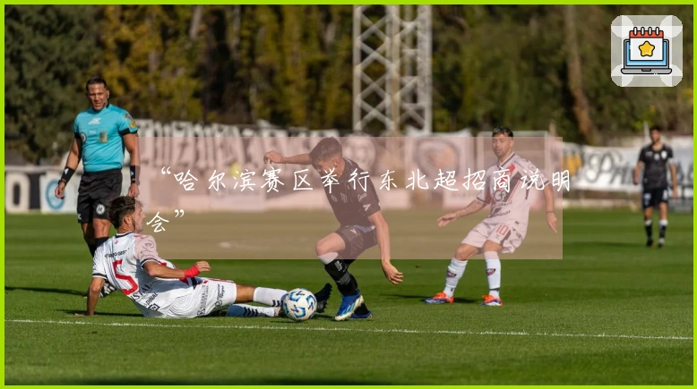 “哈尔滨赛区举行东北超招商说明会”