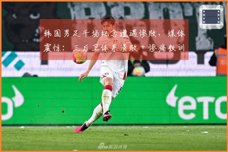 韩国男足千场纪念遭遇惨败，媒体震惊：三后卫体系溃败＋惨痛教训