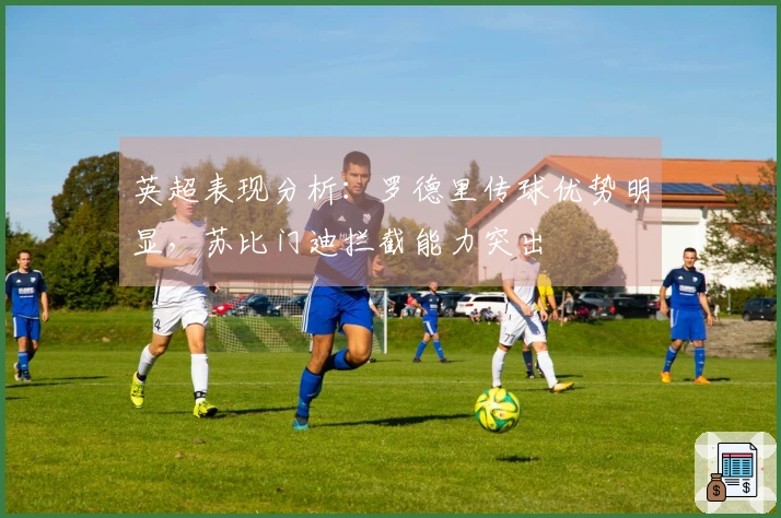 英超表现分析：罗德里传球优势明显，苏比门迪拦截能力突出