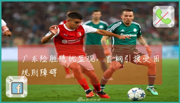 广东险胜隐忧显现，首钢引援受困规则障碍