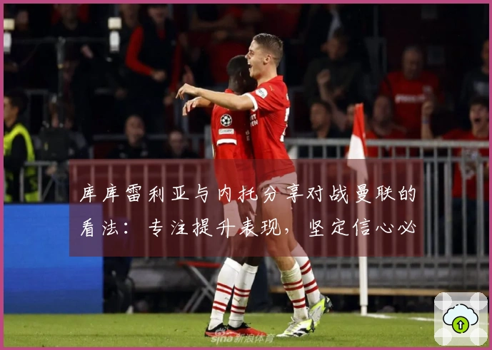 库库雷利亚与内托分享对战曼联的看法：专注提升表现，坚定信心必不可少