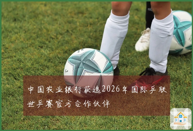 中国农业银行获选2026年国际乒联世乒赛官方合作伙伴