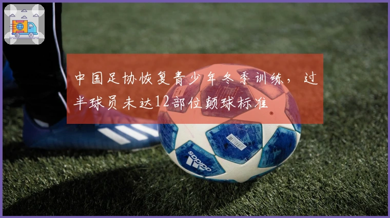 中国足协恢复青少年冬季训练，过半球员未达12部位颠球标准