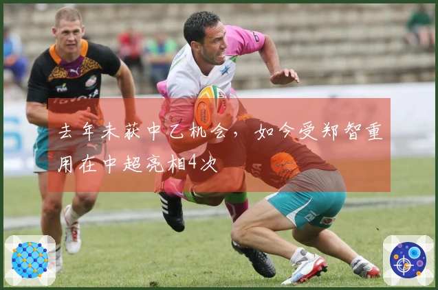 去年未获中乙机会，如今受郑智重用在中超亮相4次