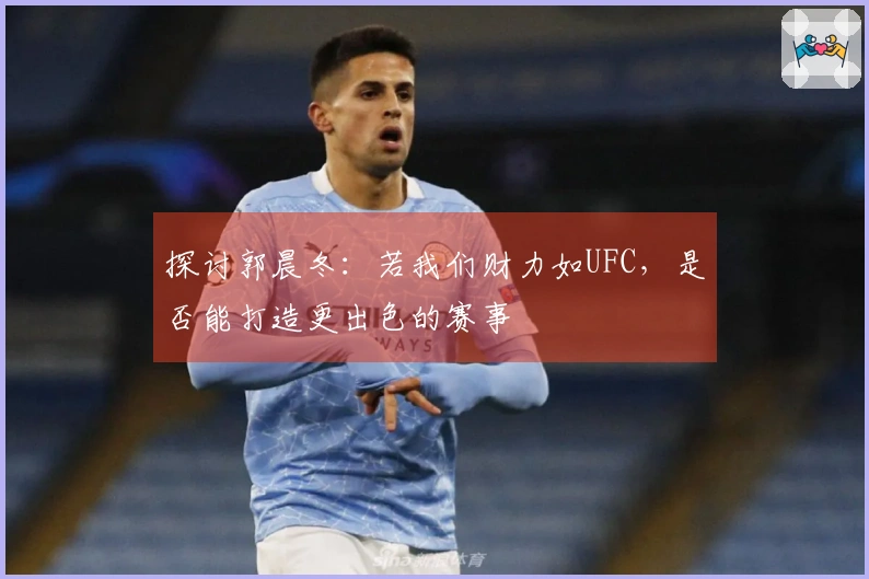 探讨郭晨冬：若我们财力如UFC，是否能打造更出色的赛事