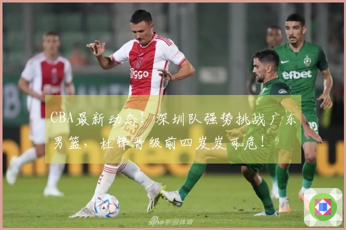 CBA最新动态！深圳队强势挑战广东男篮，杜锋晋级前四岌岌可危！