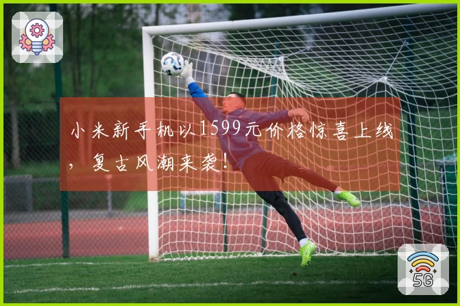 小米新手机以1599元价格惊喜上线，复古风潮来袭！