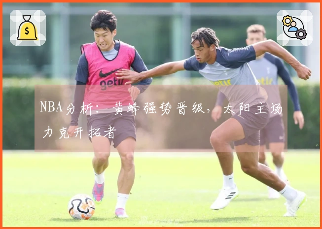 NBA分析：黄蜂强势晋级，太阳主场力克开拓者