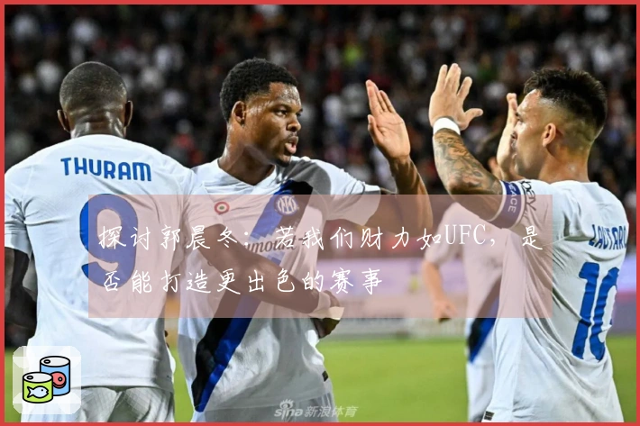 探讨郭晨冬：若我们财力如UFC，是否能打造更出色的赛事
