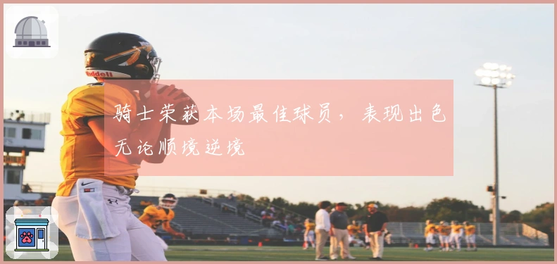 骑士荣获本场最佳球员，表现出色无论顺境逆境