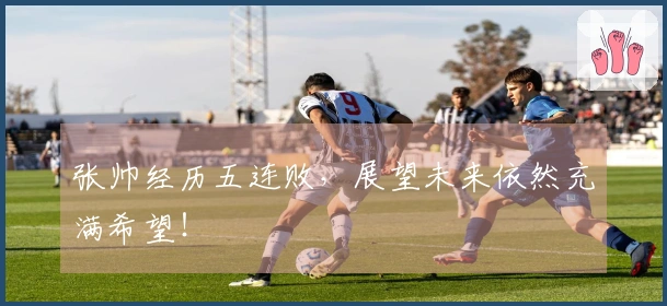 张帅经历五连败，展望未来依然充满希望！