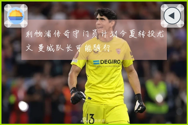 利物浦传奇守门员计划今夏转投尤文 曼城队长可能随行