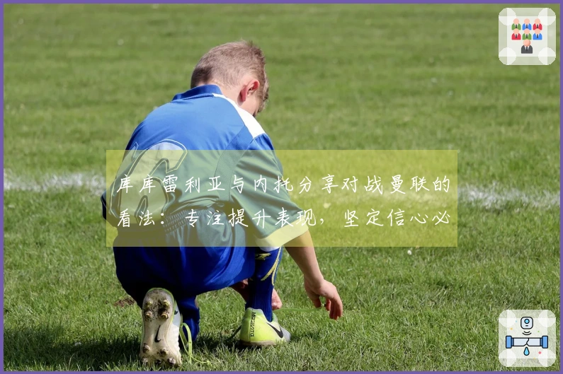 库库雷利亚与内托分享对战曼联的看法：专注提升表现，坚定信心必不可少