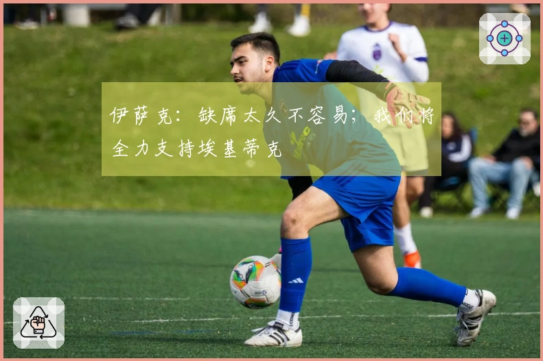 伊萨克：缺席太久不容易；我们将全力支持埃基蒂克