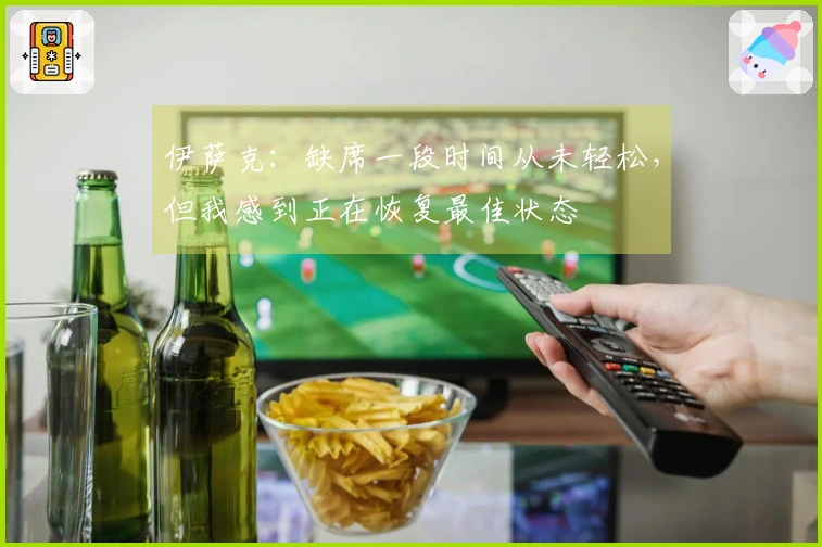 伊萨克：缺席一段时间从未轻松，但我感到正在恢复最佳状态