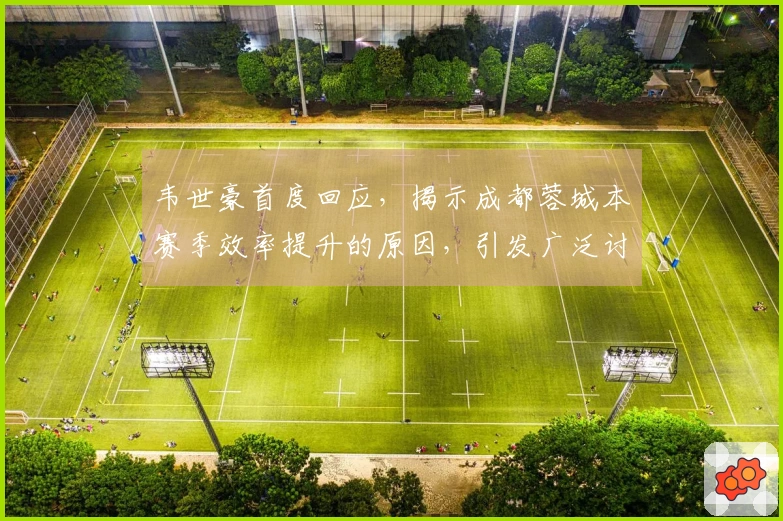 韦世豪首度回应，揭示成都蓉城本赛季效率提升的原因，引发广泛讨论