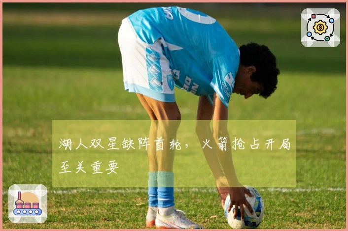 湖人双星缺阵首轮，火箭抢占开局至关重要