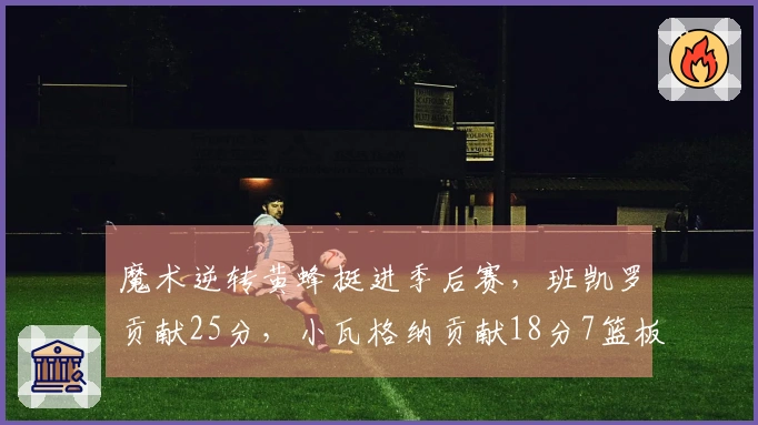 魔术逆转黄蜂挺进季后赛，班凯罗贡献25分，小瓦格纳贡献18分7篮板6助攻，鲍尔砍下23分
