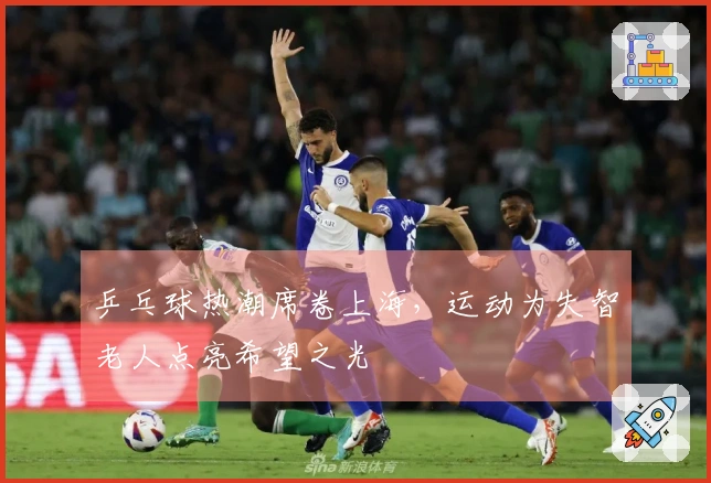 乒乓球热潮席卷上海，运动为失智老人点亮希望之光