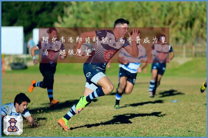 阿尔韦洛即将辞职，克洛普成为皇马“超级愿望”