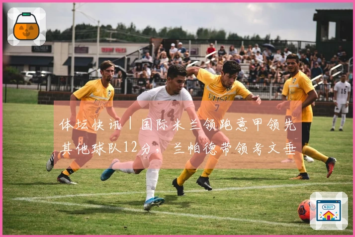 体坛快讯｜国际米兰领跑意甲领先其他球队12分，兰帕德带领考文垂重返英超