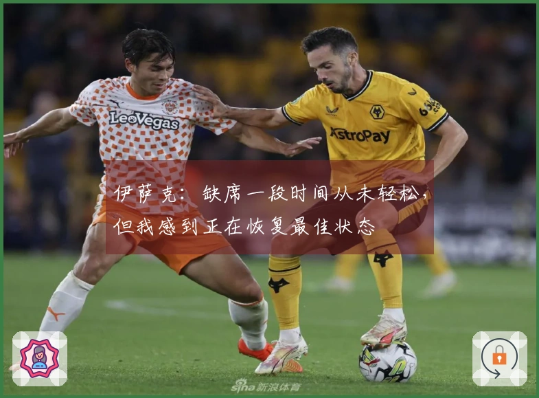 伊萨克：缺席一段时间从未轻松，但我感到正在恢复最佳状态