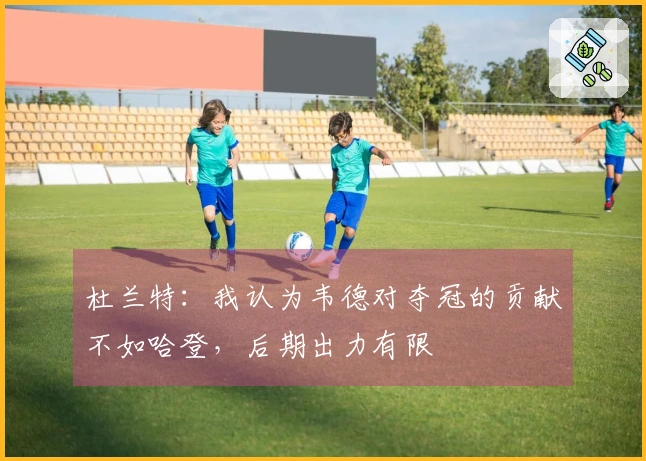 杜兰特：我认为韦德对夺冠的贡献不如哈登，后期出力有限
