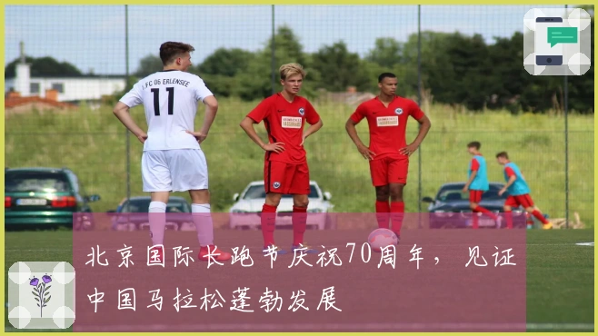北京国际长跑节庆祝70周年，见证中国马拉松蓬勃发展