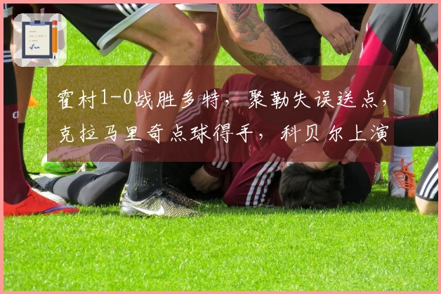 霍村1-0战胜多特，聚勒失误送点，克拉马里奇点球得手，科贝尔上演精彩扑救