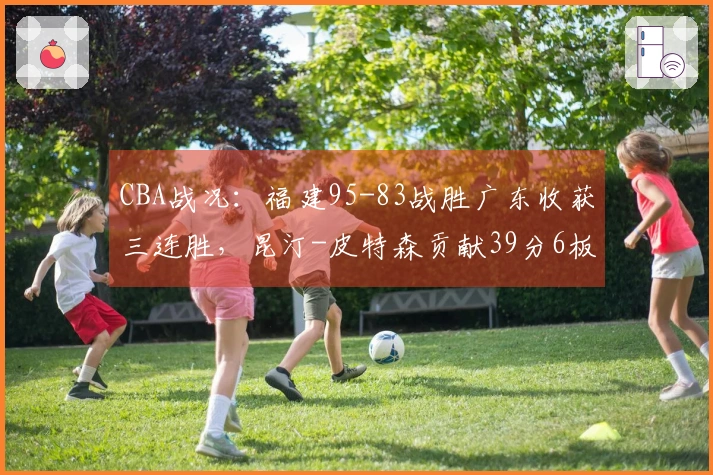 CBA战况：福建95-83战胜广东收获三连胜，昆汀-皮特森贡献39分6板7助