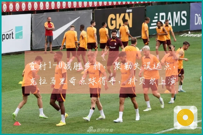 霍村1-0战胜多特，聚勒失误送点，克拉马里奇点球得手，科贝尔上演精彩扑救