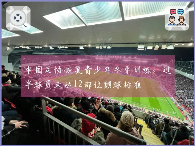 中国足协恢复青少年冬季训练，过半球员未达12部位颠球标准
