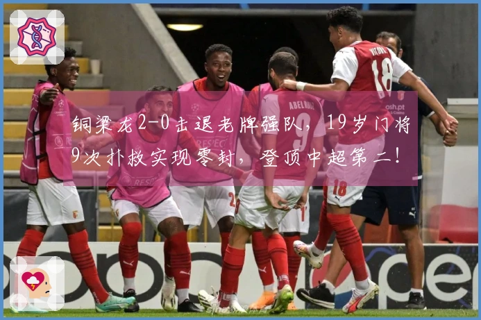 铜梁龙2-0击退老牌强队，19岁门将9次扑救实现零封，登顶中超第二！