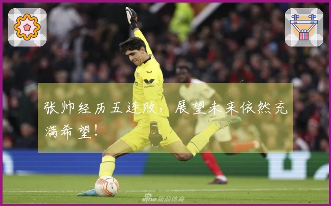 张帅经历五连败，展望未来依然充满希望！