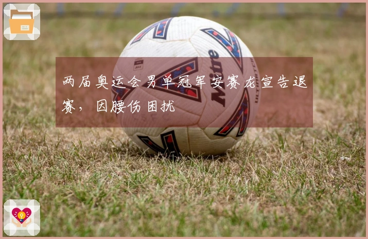 两届奥运会男单冠军安赛龙宣告退赛，因腰伤困扰