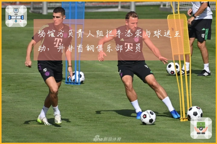 场馆方负责人阻拦李添荣与球迷互动，并非首钢俱乐部人员