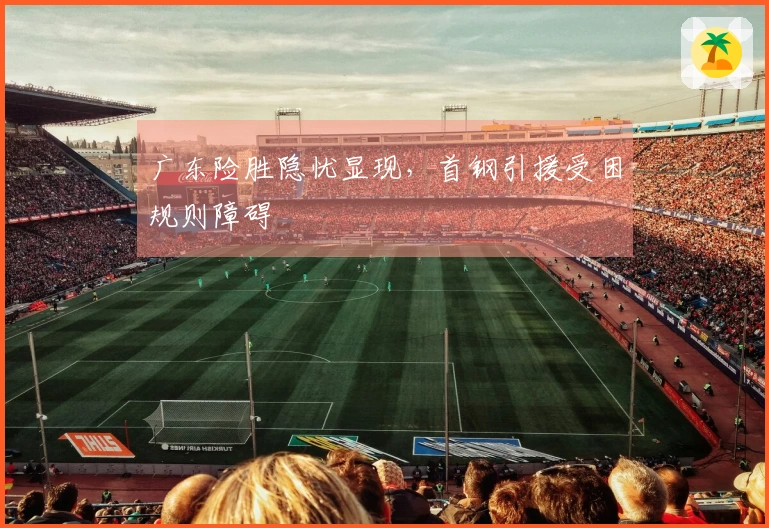 广东险胜隐忧显现，首钢引援受困规则障碍