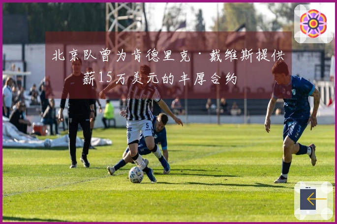 北京队曾为肯德里克·戴维斯提供月薪15万美元的丰厚合约