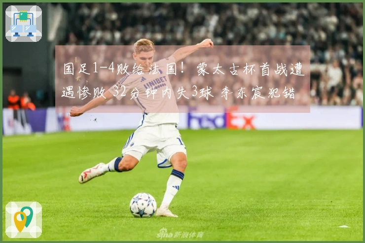 国足1-4败给法国！蒙太古杯首战遭遇惨败 32分钟内失3球 李东宸犯错送分