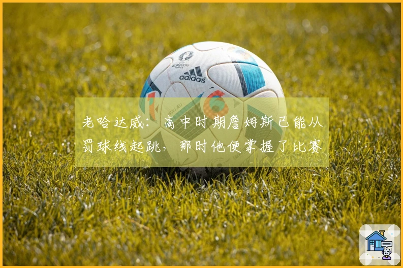 老哈达威：高中时期詹姆斯已能从罚球线起跳，那时他便掌握了比赛的技巧