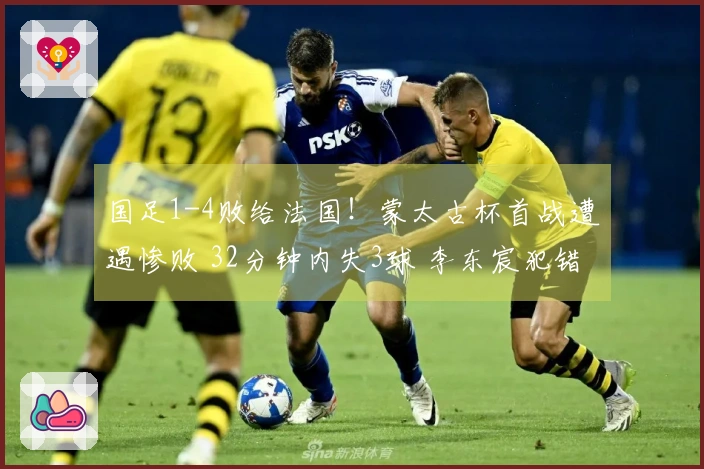 国足1-4败给法国！蒙太古杯首战遭遇惨败 32分钟内失3球 李东宸犯错送分