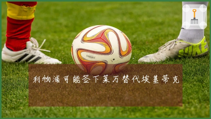 利物浦可能签下莱万替代埃基蒂克